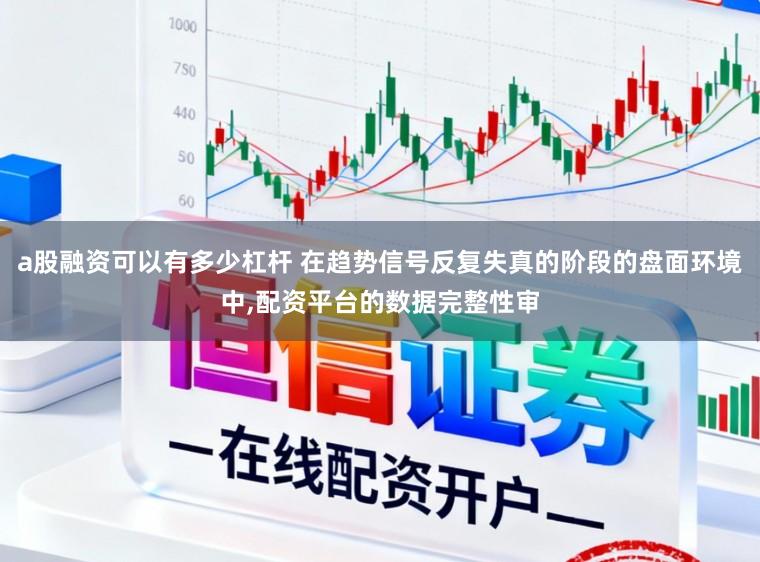a股融资可以有多少杠杆 在趋势信号反复失真的阶段的盘面环境中，配资平台的数据完整性审