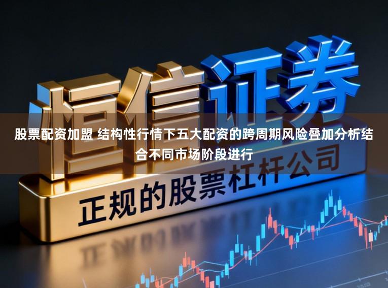股票配资加盟 结构性行情下五大配资的跨周期风险叠加分析结合不同市场阶段进行
