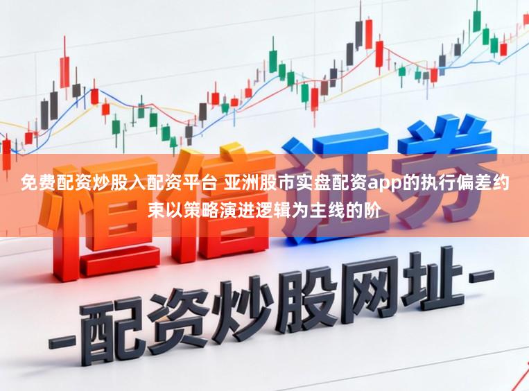 免费配资炒股入配资平台 亚洲股市实盘配资app的执行偏差约束以策略演进逻辑为主线的阶