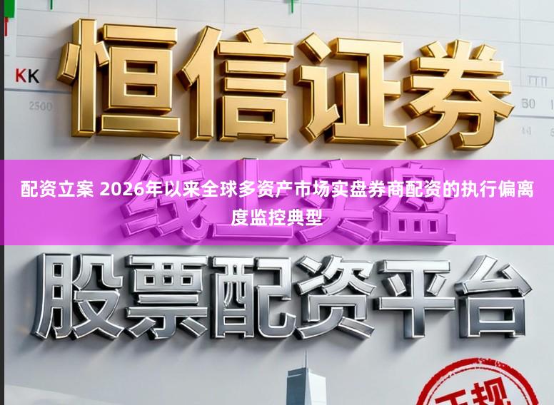 配资立案 2026年以来全球多资产市场实盘券商配资的执行偏离度监控典型