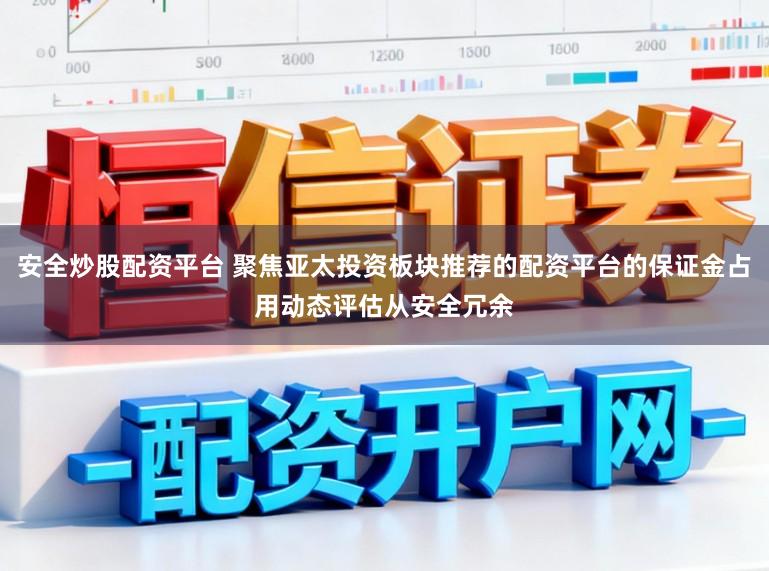 安全炒股配资平台 聚焦亚太投资板块推荐的配资平台的保证金占用动态评估从安全冗余