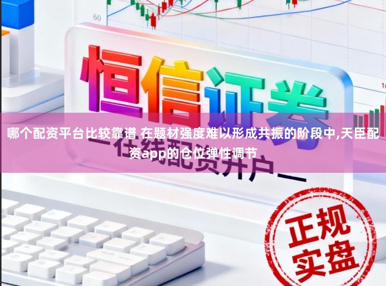 哪个配资平台比较靠谱 在题材强度难以形成共振的阶段中,天臣配资app的仓位弹性调节