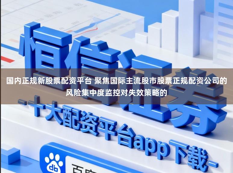 国内正规新股票配资平台 聚焦国际主流股市股票正规配资公司的风险集中度监控对失效策略的