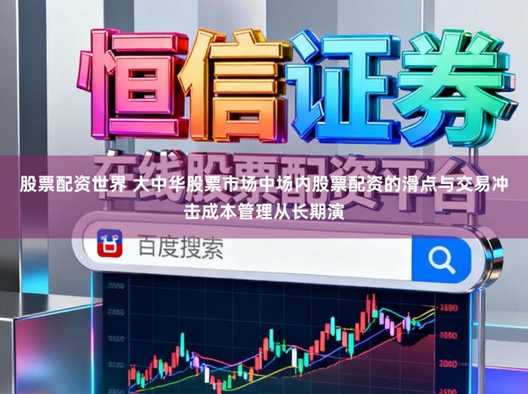 股票配资世界 大中华股票市场中场内股票配资的滑点与交易冲击成本管理从长期演