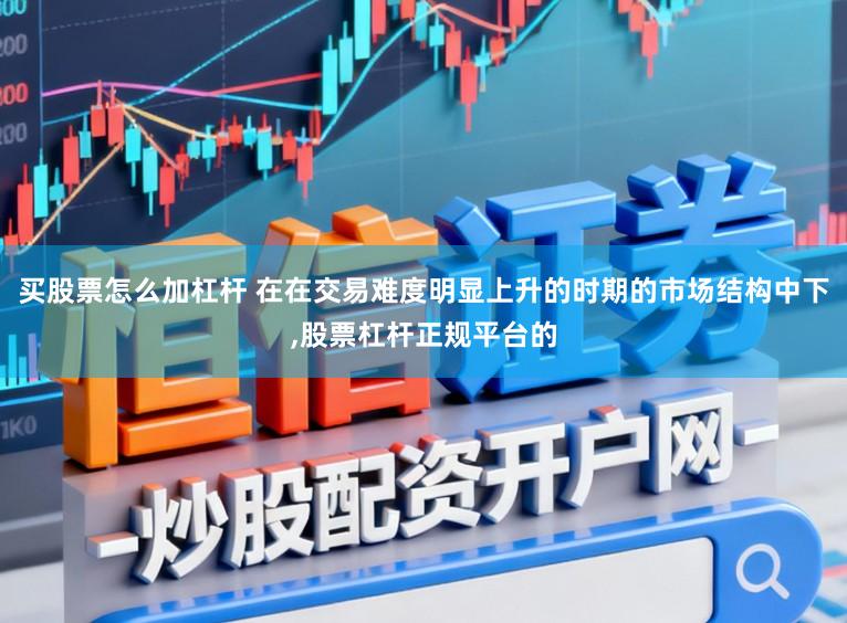 买股票怎么加杠杆 在在交易难度明显上升的时期的市场结构中下，股票杠杆正规平台的