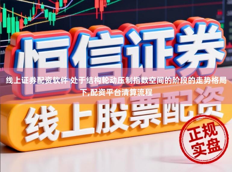 线上证券配资软件 处于结构轮动压制指数空间的阶段的走势格局下,配资平台清算流程