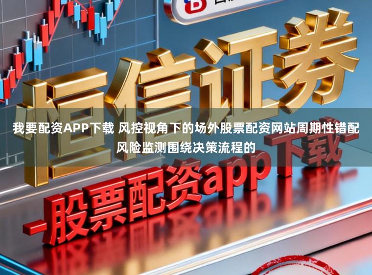 我要配资APP下载 风控视角下的场外股票配资网站周期性错配风险监测围绕决策流程的
