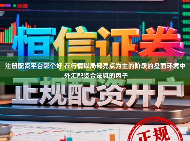 注册配资平台哪个好 在行情以局部亮点为主的阶段的盘面环境中，外汇配资合法嘛的因子