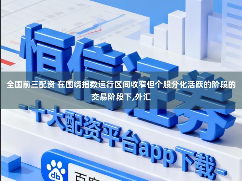 全国前三配资 在围绕指数运行区间收窄但个股分化活跃的阶段的交易阶段下，外汇