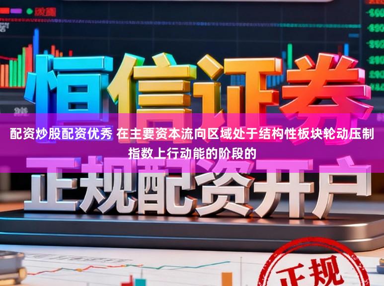 配资炒股配资优秀 在主要资本流向区域处于结构性板块轮动压制指数上行动能的阶段的