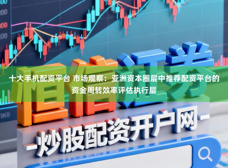 十大手机配资平台 市场观察：亚洲资本圈层中推荐配资平台的资金周转效率评估执行层