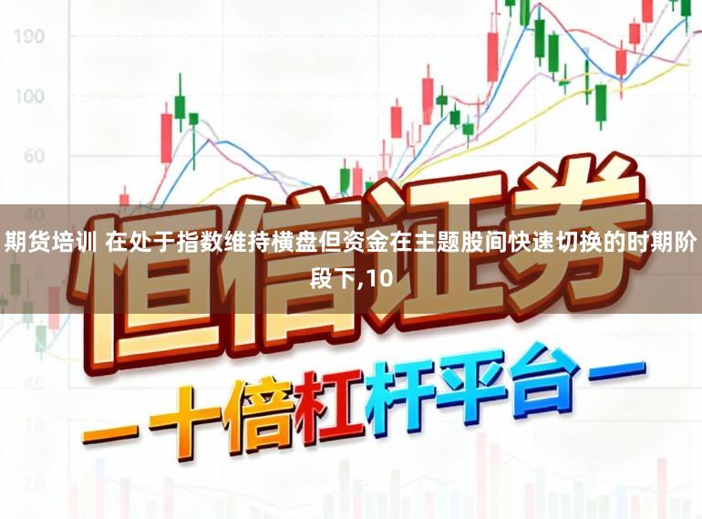 期货培训 在处于指数维持横盘但资金在主题股间快速切换的时期阶段下，10