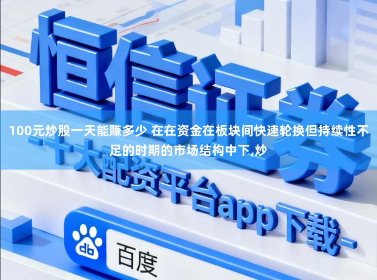 100元炒股一天能赚多少 在在资金在板块间快速轮换但持续性不足的时期的市场结构中下,炒