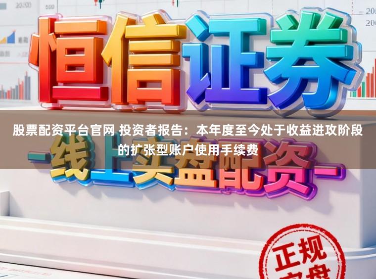 股票配资平台官网 投资者报告：本年度至今处于收益进攻阶段的扩张型账户使用手续费