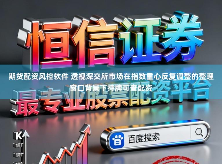 期货配资风控软件 透视深交所市场在指数重心反复调整的整理窗口背景下持牌可查配资