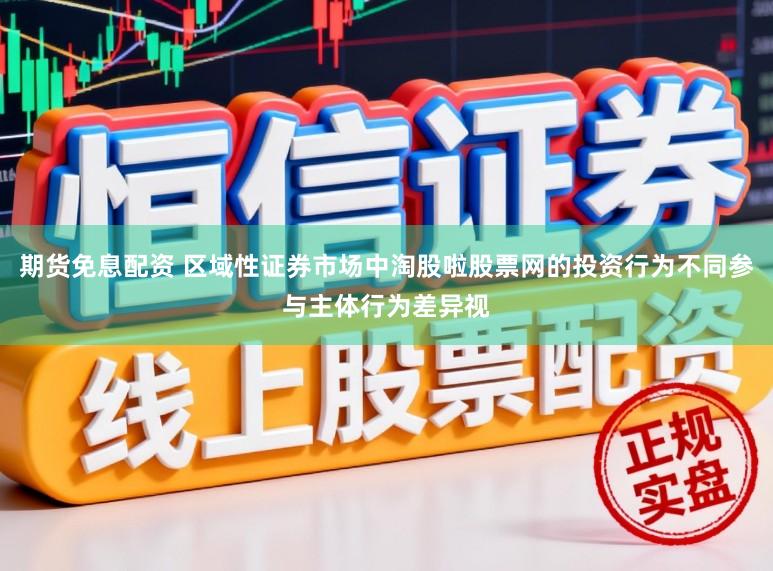 期货免息配资 区域性证券市场中淘股啦股票网的投资行为不同参与主体行为差异视