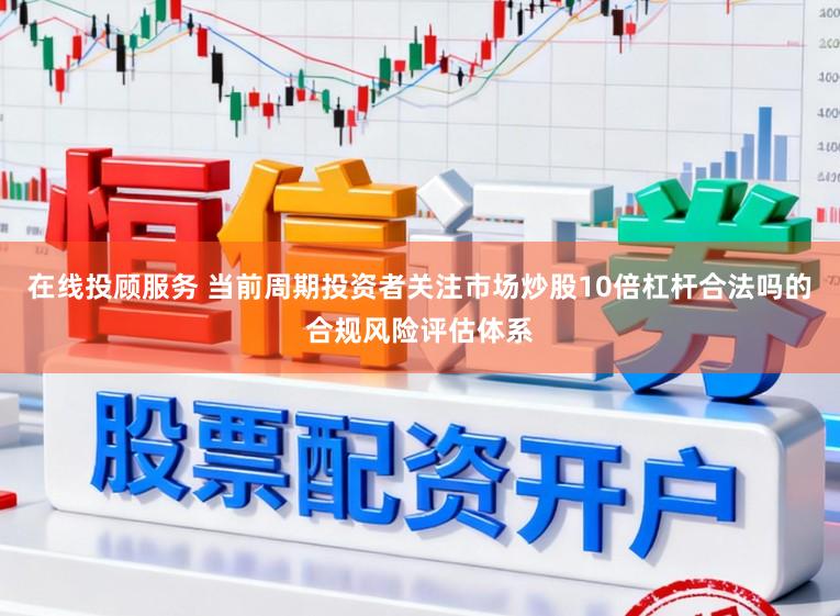 在线投顾服务 当前周期投资者关注市场炒股10倍杠杆合法吗的合规风险评估体系