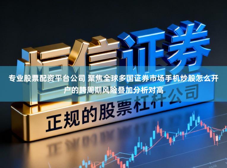 专业股票配资平台公司 聚焦全球多国证券市场手机炒股怎么开户的跨周期风险叠加分析对高