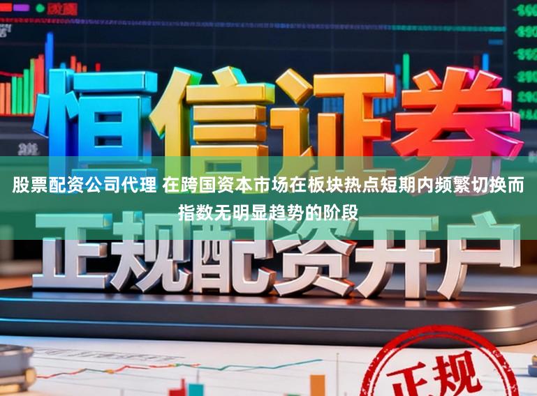 股票配资公司代理 在跨国资本市场在板块热点短期内频繁切换而指数无明显趋势的阶段