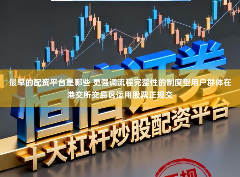 最早的配资平台是哪些 更强调流程完整性的制度型用户群体在港交所交易区运用股票正规交