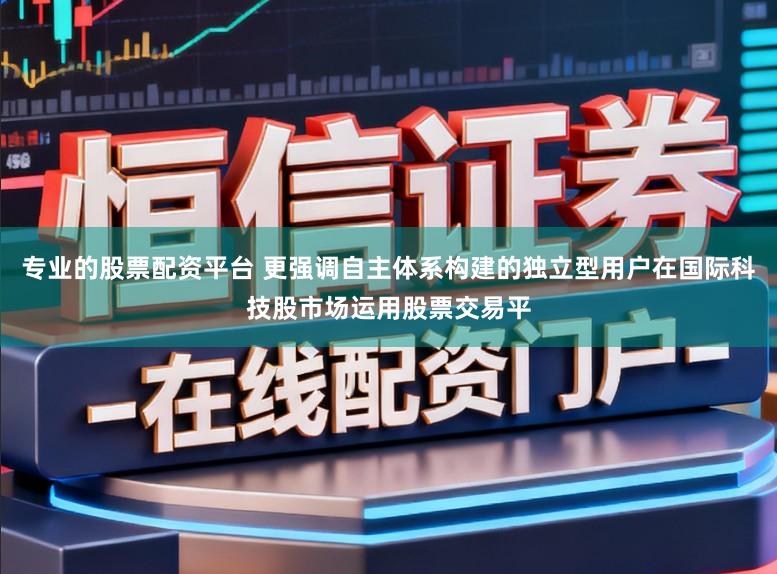 专业的股票配资平台 更强调自主体系构建的独立型用户在国际科技股市场运用股票交易平
