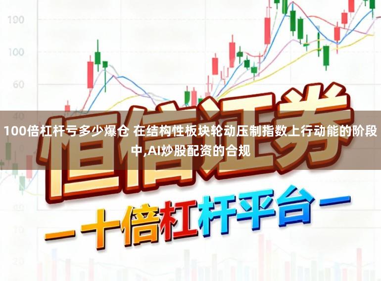 100倍杠杆亏多少爆仓 在结构性板块轮动压制指数上行动能的阶段中,AI炒股配资的合规