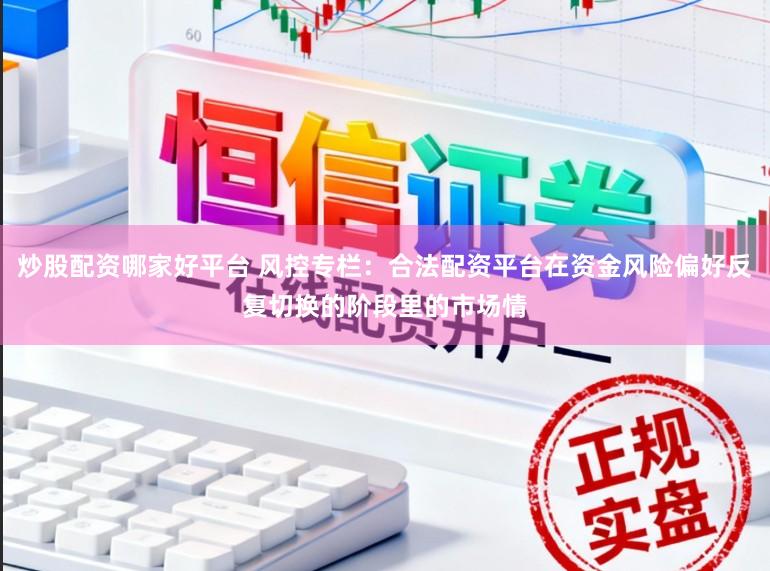 炒股配资哪家好平台 风控专栏：合法配资平台在资金风险偏好反复切换的阶段里的市场情