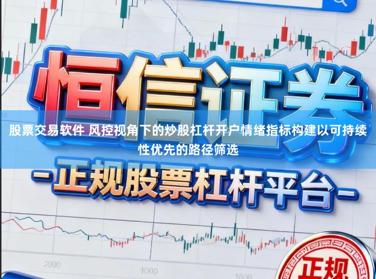 股票交易软件 风控视角下的炒股杠杆开户情绪指标构建以可持续性优先的路径筛选