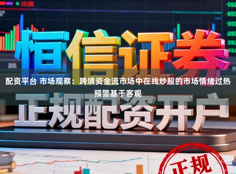 配资平台 市场观察：跨境资金流市场中在线炒股的市场情绪过热预警基于客观
