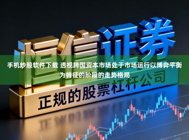 手机炒股软件下载 透视跨国资本市场处于市场运行以博弈平衡为特征的阶段的走势格局