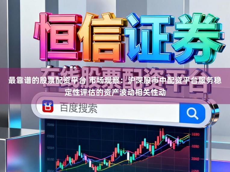 最靠谱的股票配资平台 市场观察：沪深股市中配资平台服务稳定性评估的资产波动相关性动
