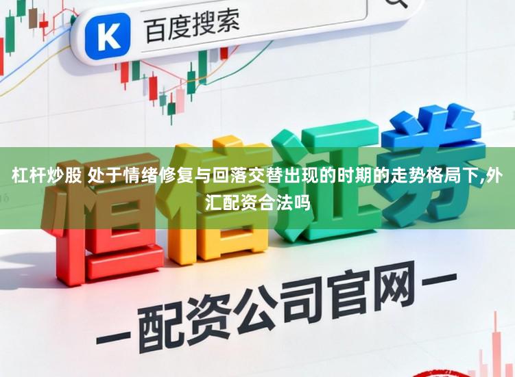 杠杆炒股 处于情绪修复与回落交替出现的时期的走势格局下，外汇配资合法吗