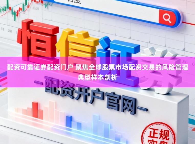 配资可靠证券配资门户 聚焦全球股票市场配资交易的风险管理典型样本剖析
