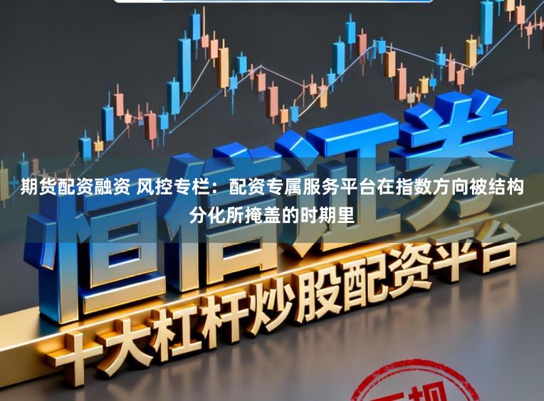 期货配资融资 风控专栏：配资专属服务平台在指数方向被结构分化所掩盖的时期里