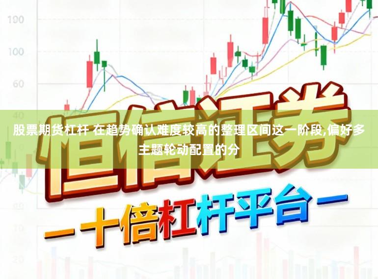 股票期货杠杆 在趋势确认难度较高的整理区间这一阶段，偏好多主题轮动配置的分