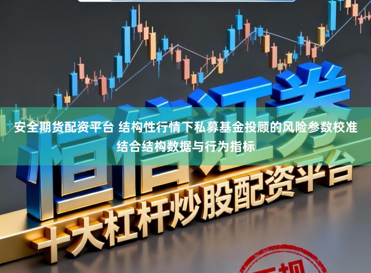 安全期货配资平台 结构性行情下私募基金投顾的风险参数校准结合结构数据与行为指标