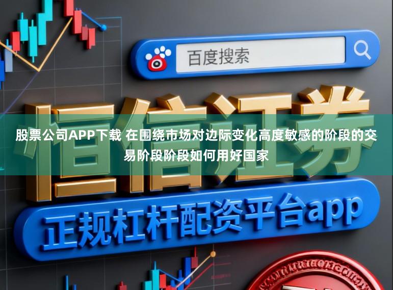 股票公司APP下载 在围绕市场对边际变化高度敏感的阶段的交易阶段阶段如何用好国家