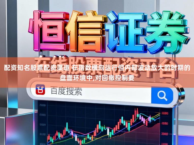 配资知名股票配资渠道 在指数横向运行但内部波动放大的时期的盘面环境中，对回撤控制要