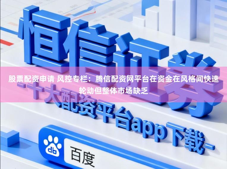 股票配资申请 风控专栏：腾信配资网平台在资金在风格间快速轮动但整体市场缺乏