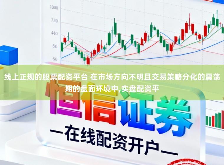 线上正规的股票配资平台 在市场方向不明且交易策略分化的震荡期的盘面环境中，实盘配资平