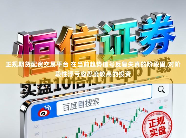 正规期货配资交易平台 在当前趋势信号反复失真的阶段里，对阶段性浮亏容忍度较高的投资
