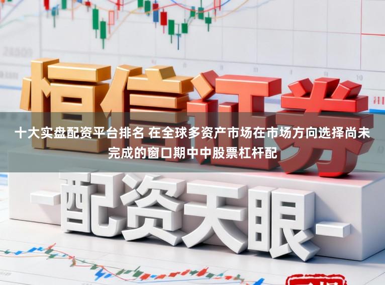十大实盘配资平台排名 在全球多资产市场在市场方向选择尚未完成的窗口期中中股票杠杆配
