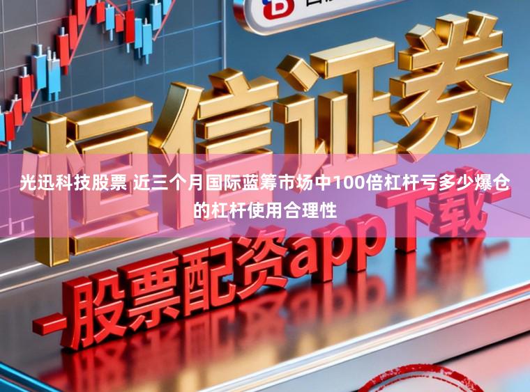 光迅科技股票 近三个月国际蓝筹市场中100倍杠杆亏多少爆仓的杠杆使用合理性