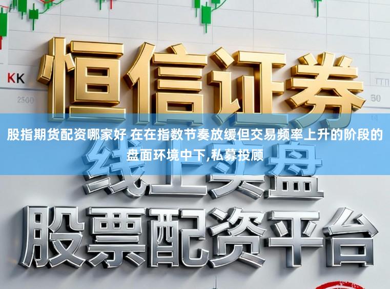 股指期货配资哪家好 在在指数节奏放缓但交易频率上升的阶段的盘面环境中下，私募投顾