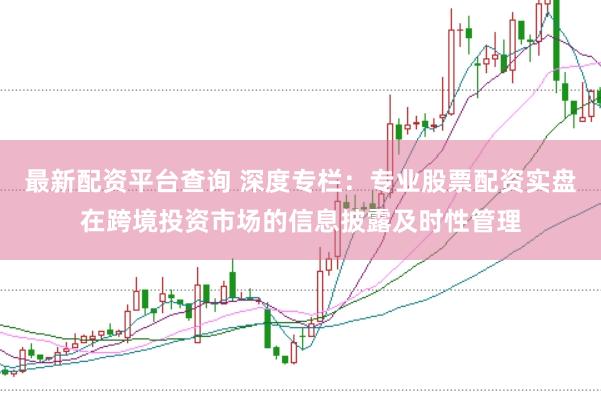 最新配资平台查询 深度专栏：专业股票配资实盘在跨境投资市场的信息披露及时性管理