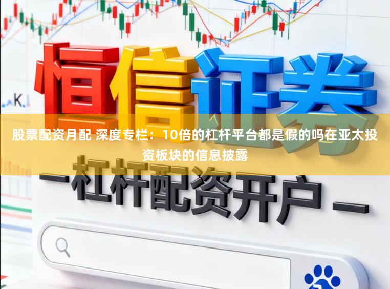 股票配资月配 深度专栏：10倍的杠杆平台都是假的吗在亚太投资板块的信息披露