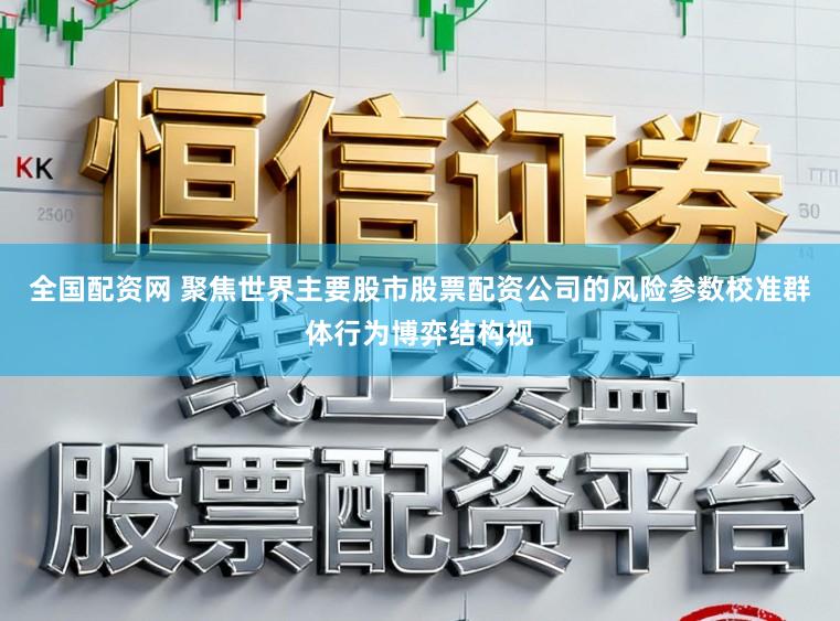 全国配资网 聚焦世界主要股市股票配资公司的风险参数校准群体行为博弈结构视