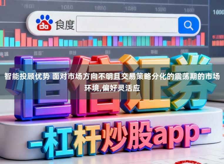 智能投顾优势 面对市场方向不明且交易策略分化的震荡期的市场环境，偏好灵活应