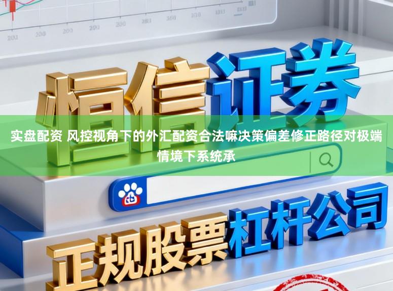 实盘配资 风控视角下的外汇配资合法嘛决策偏差修正路径对极端情境下系统承