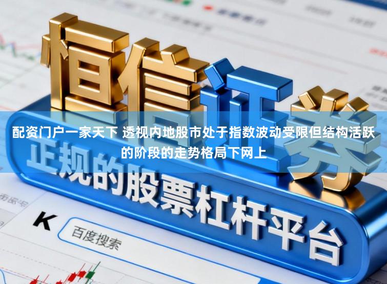 配资门户一家天下 透视内地股市处于指数波动受限但结构活跃的阶段的走势格局下网上